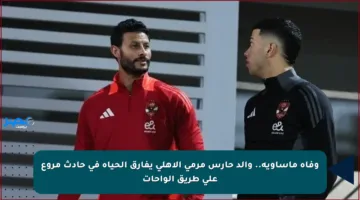 وفاة مأساوية.. والد حارس مرمى الأهلي يفارق الحياة في حادث مروع على طريق الواحات